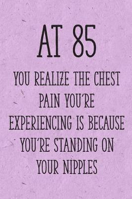 Book cover for At 85 You Realize the Chest Pain You're Experiencing is Because You're Standing on Your Nipples