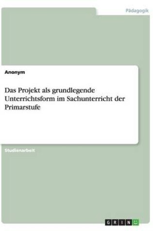 Cover of Das Projekt als grundlegende Unterrichtsform im Sachunterricht der Primarstufe