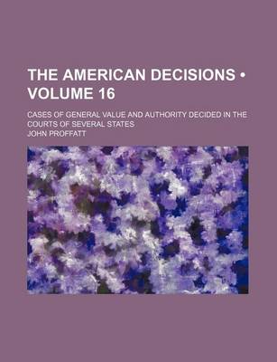 Book cover for The American Decisions (Volume 16); Cases of General Value and Authority Decided in the Courts of Several States