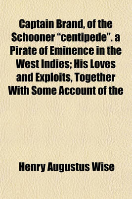 Book cover for Captain Brand, of the Schooner "Centipede." a Pirate of Eminence in the West Indies; His Loves and Exploits, Together with Some Account of the