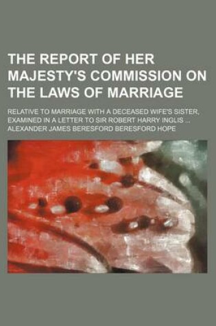 Cover of The Report of Her Majesty's Commission on the Laws of Marriage; Relative to Marriage with a Deceased Wife's Sister, Examined in a Letter to Sir Robert Harry Inglis