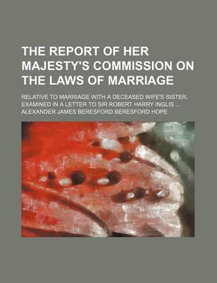 Book cover for The Report of Her Majesty's Commission on the Laws of Marriage; Relative to Marriage with a Deceased Wife's Sister, Examined in a Letter to Sir Robert Harry Inglis