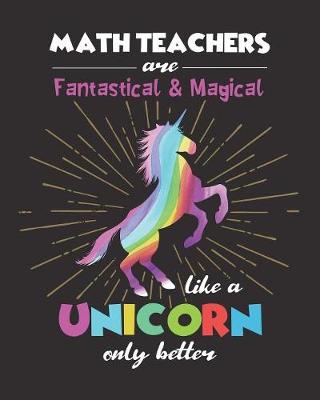 Book cover for Math Teachers Are Fantastical & Magical Like A Unicorn Only Better