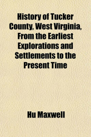 Cover of History of Tucker County, West Virginia, from the Earliest Explorations and Settlements to the Present Time