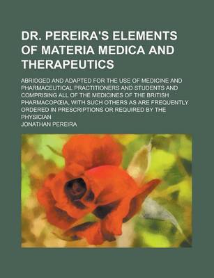 Book cover for Dr. Pereira's Elements of Materia Medica and Therapeutics; Abridged and Adapted for the Use of Medicine and Pharmaceutical Practitioners and Students and Comprising All of the Medicines of the British Pharmacop Ia, with Such Others as Are