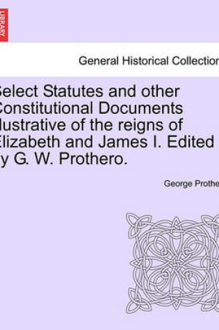 Cover of Select Statutes and Other Constitutional Documents Illustrative of the Reigns of Elizabeth and James I. Edited by G. W. Prothero.