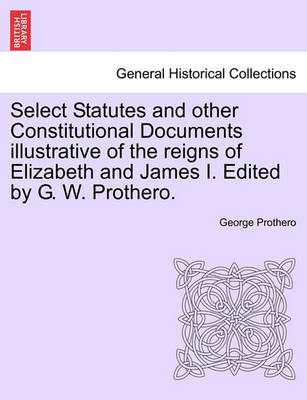 Book cover for Select Statutes and Other Constitutional Documents Illustrative of the Reigns of Elizabeth and James I. Edited by G. W. Prothero.