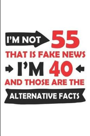 Cover of I'm Not 55 That Is Fake News I'm 40 and Those Are the Alternative Facts