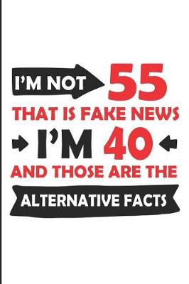 Book cover for I'm Not 55 That Is Fake News I'm 40 and Those Are the Alternative Facts