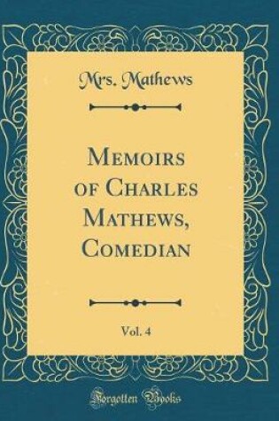 Cover of Memoirs of Charles Mathews, Comedian, Vol. 4 (Classic Reprint)