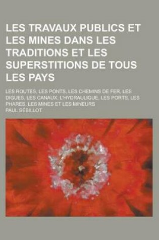 Cover of Les Travaux Publics Et Les Mines Dans Les Traditions Et Les Superstitions de Tous Les Pays; Les Routes, Les Ponts, Les Chemins de Fer, Les Digues, Les