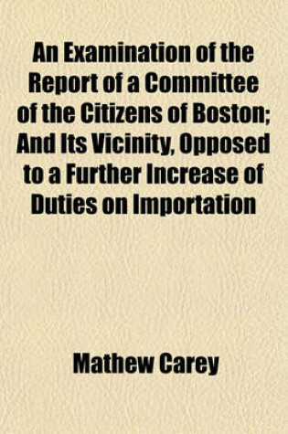 Cover of An Examination of the Report of a Committee of the Citizens of Boston; And Its Vicinity, Opposed to a Further Increase of Duties on Importation