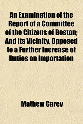 Book cover for An Examination of the Report of a Committee of the Citizens of Boston; And Its Vicinity, Opposed to a Further Increase of Duties on Importation