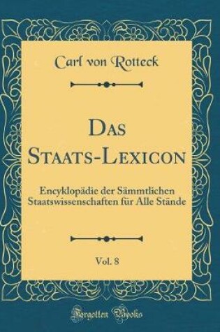 Cover of Das Staats-Lexicon, Vol. 8: Encyklopädie der Sämmtlichen Staatswissenschaften für Alle Stände (Classic Reprint)