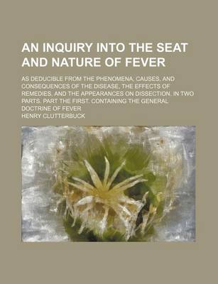 Book cover for An Inquiry Into the Seat and Nature of Fever; As Deducible from the Phenomena, Causes, and Consequences of the Disease, the Effects of Remedies, and the Appearances on Dissection. in Two Parts. Part the First. Containing the General Doctrine of Fever