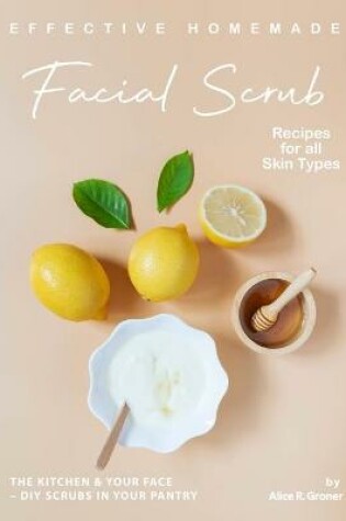 Cover of Effective Homemade Facial Scrub Recipes for all Skin Types