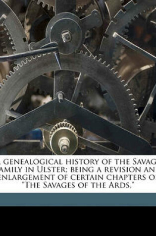 Cover of A Genealogical History of the Savage Family in Ulster; Being a Revision and Enlargement of Certain Chapters of the Savages of the ARDS,