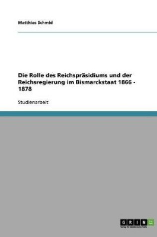 Cover of Die Rolle des Reichsprasidiums und der Reichsregierung im Bismarckstaat 1866 - 1878