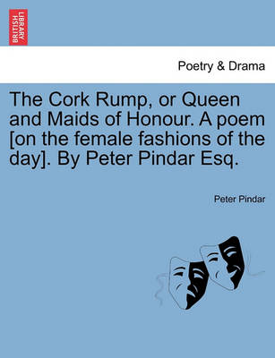 Book cover for The Cork Rump, or Queen and Maids of Honour. a Poem [on the Female Fashions of the Day]. by Peter Pindar Esq.