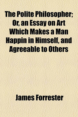 Book cover for The Polite Philosopher; Or, an Essay on Art Which Makes a Man Happin in Himself, and Agreeable to Others