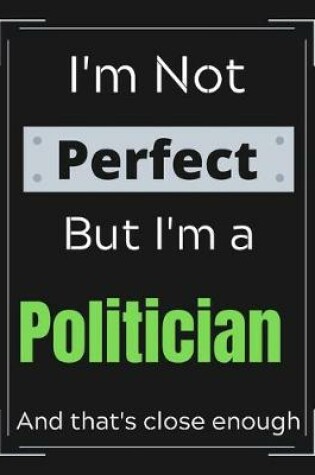 Cover of I'm Not Perfect But I'm a Politician And that's close enough