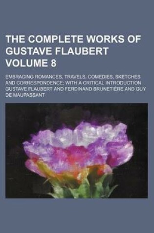 Cover of The Complete Works of Gustave Flaubert Volume 8; Embracing Romances, Travels, Comedies, Sketches and Correspondence with a Critical Introduction