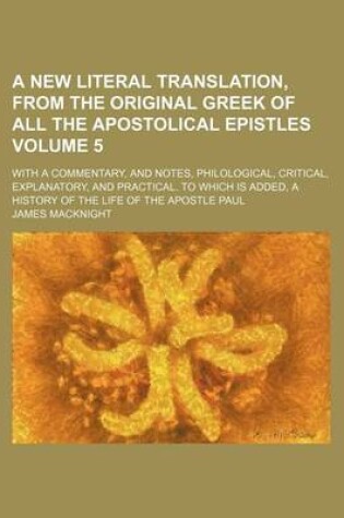 Cover of A New Literal Translation, from the Original Greek of All the Apostolical Epistles Volume 5; With a Commentary, and Notes, Philological, Critical, Explanatory, and Practical. to Which Is Added, a History of the Life of the Apostle Paul