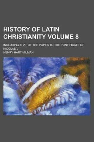 Cover of History of Latin Christianity; Including That of the Popes to the Pontificate of Nicolas V Volume 8