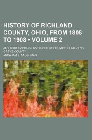 Cover of History of Richland County, Ohio, from 1808 to 1908 (Volume 2); Also Biographical Sketches of Prominent Citizens of the County