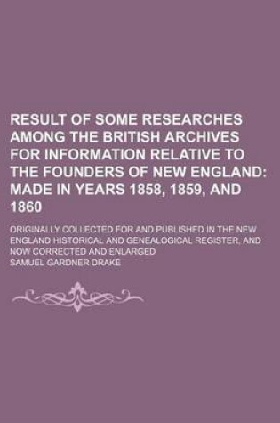 Cover of Result of Some Researches Among the British Archives for Information Relative to the Founders of New England; Originally Collected for and Published in the New England Historical and Genealogical Register, and Now Corrected and Enlarged