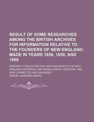 Book cover for Result of Some Researches Among the British Archives for Information Relative to the Founders of New England; Originally Collected for and Published in the New England Historical and Genealogical Register, and Now Corrected and Enlarged