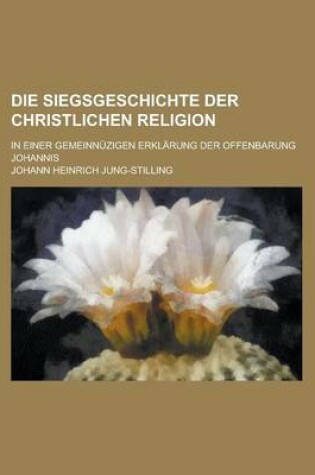 Cover of Die Siegsgeschichte Der Christlichen Religion; In Einer Gemeinnuzigen Erklarung Der Offenbarung Johannis
