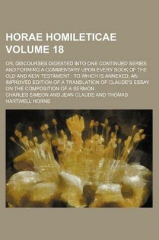 Cover of Horae Homileticae Volume 18; Or, Discourses Digested Into One Continued Series and Forming a Commentary Upon Every Book of the Old and New Testament to Which Is Annexed, an Improved Edition of a Translation of Claude's Essay on the Composition of a Sermon