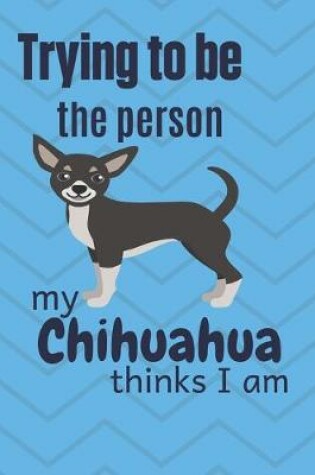 Cover of Trying to be the person my Chihuahua Dog thinks I am