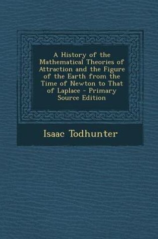 Cover of A History of the Mathematical Theories of Attraction and the Figure of the Earth from the Time of Newton to That of Laplace - Primary Source Edition