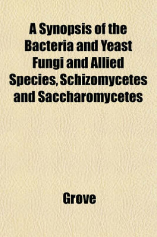 Cover of A Synopsis of the Bacteria and Yeast Fungi and Allied Species, Schizomycetes and Saccharomycetes