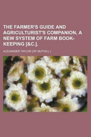 Cover of The Farmer's Guide and Agriculturist's Companion, a New System of Farm Book-Keeping [&C.].