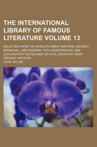 Cover of The International Library of Famous Literature Volume 13; Selected from the World's Great Writers, Ancient, Medieaval, and Modern, with Biographical and Explanatory Notes and Critical Essays by Many Eminent Writers