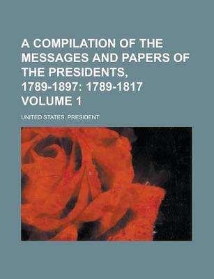 Book cover for A Compilation of the Messages and Papers of the Presidents, 1789-1897 Volume 1