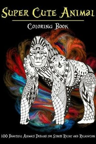 Cover of Super Cute Animal - Coloring Book - 100 Beautiful Animals Designs for Stress Relief and Relaxation