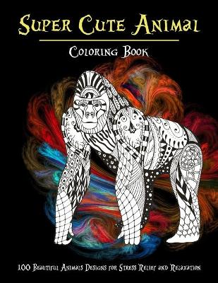 Cover of Super Cute Animal - Coloring Book - 100 Beautiful Animals Designs for Stress Relief and Relaxation