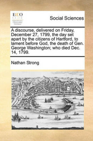 Cover of A discourse, delivered on Friday, December 27, 1799, the day set apart by the citizens of Hartford, to lament before God, the death of Gen. George Washington; who died Dec. 14, 1799.