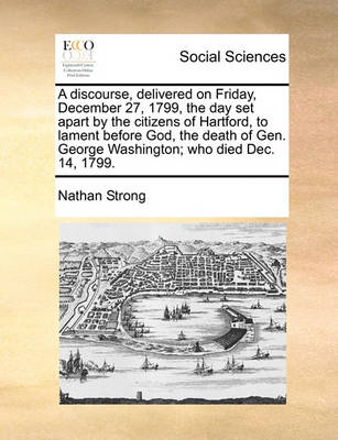 Book cover for A discourse, delivered on Friday, December 27, 1799, the day set apart by the citizens of Hartford, to lament before God, the death of Gen. George Washington; who died Dec. 14, 1799.