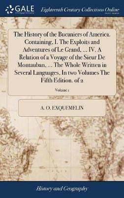 Book cover for The History of the Bucaniers of America. Containing, I. the Exploits and Adventures of Le Grand, ... IV. a Relation of a Voyage of the Sieur de Montauban, ... the Whole Written in Several Languages, in Two Volumes the Fifth Edition. of 2; Volume 1