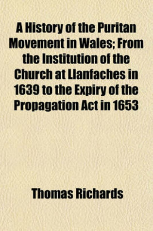 Cover of A History of the Puritan Movement in Wales; From the Institution of the Church at Llanfaches in 1639 to the Expiry of the Propagation ACT in 1653