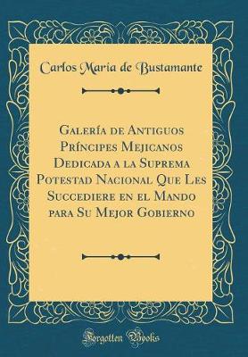 Book cover for Galería de Antiguos Príncipes Mejicanos Dedicada a la Suprema Potestad Nacional Que Les Succediere En El Mando Para Su Mejor Gobierno (Classic Reprint)