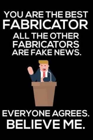 Cover of You Are The Best Fabricator All The Other Fabricators Are Fake News. Everyone Agrees. Believe Me.