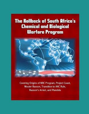 Book cover for The Rollback of South Africa's Chemical and Biological Warfare Program - Covering Origins of NBC Program, Project Coast, Wouter Basson, Transition to ANC Rule, Basson's Arrest, and Mandela