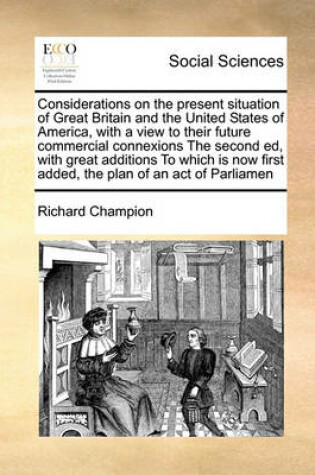 Cover of Considerations on the present situation of Great Britain and the United States of America, with a view to their future commercial connexions The second ed, with great additions To which is now first added, the plan of an act of Parliamen