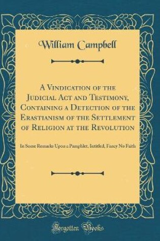 Cover of A Vindication of the Judicial ACT and Testimony, Containing a Detection of the Erastianism of the Settlement of Religion at the Revolution